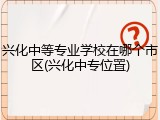 兴化中等专业学校在哪个市区(兴化中专位置)