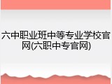 六中职业班中等专业学校官网(六职中专官网)