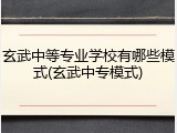 玄武中等专业学校有哪些模式(玄武中专模式)