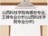 山西科技学院有哪些专业，王牌专业分析(山西科技学院专业分析)