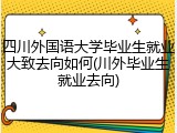 四川外国语大学毕业生就业大致去向如何(川外毕业生就业去向)