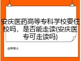安庆医药高等专科学校要住校吗，是否能走读(安庆医专可走读吗)