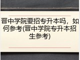 晋中学院要招专升本吗，如何参考(晋中学院专升本招生参考)