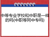 中等专业学校和中职是一样的吗(中职等同中专吗)