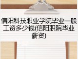 信阳科技职业学院毕业一般工资多少钱(信阳职院毕业薪资)