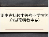 湖南省特教中等专业学校简介(湖南特教中专)