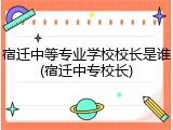 宿迁中等专业学校校长是谁(宿迁中专校长)