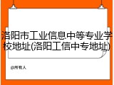 洛阳市工业信息中等专业学校地址(洛阳工信中专地址)