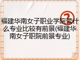 福建华南女子职业学院读什么专业比较有前景(福建华南女子职院前景专业)